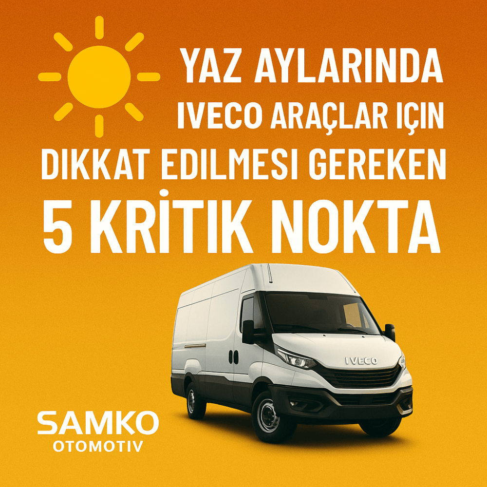 Yaz Aylarında IVECO Araçlar İçin Dikkat Edilmesi Gereken 5 Kritik Nokta – Samko Otomotiv’den 2025 Tavsiyeleri
